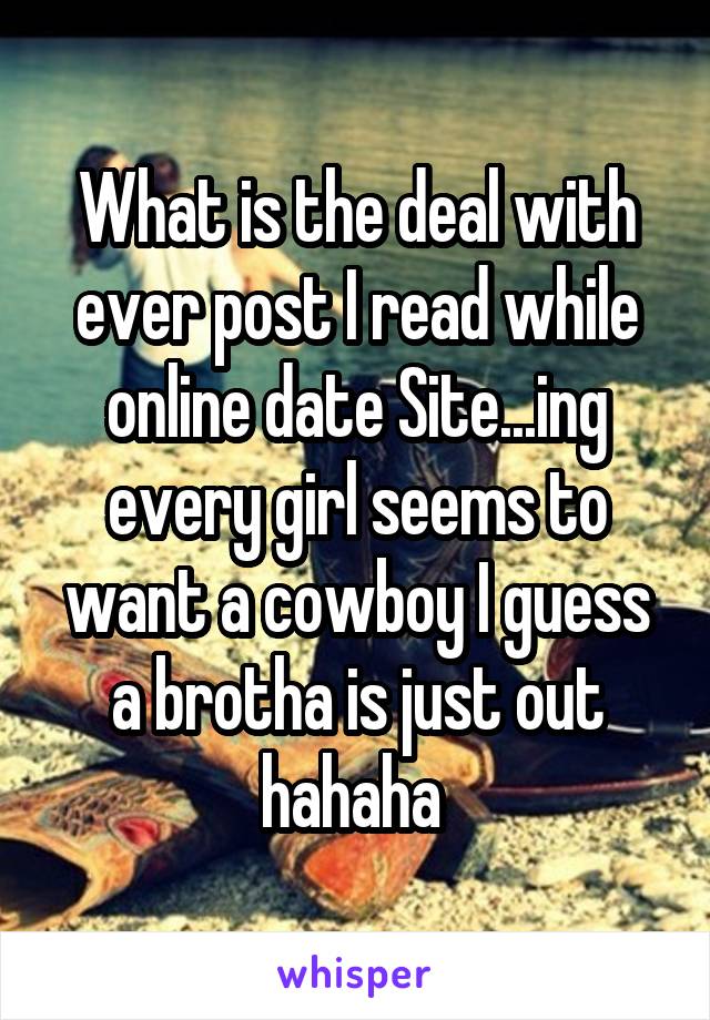 What is the deal with ever post I read while online date Site...ing every girl seems to want a cowboy I guess a brotha is just out hahaha 