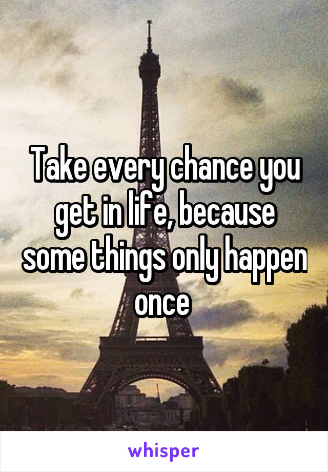 Take every chance you get in life, because some things only happen once 