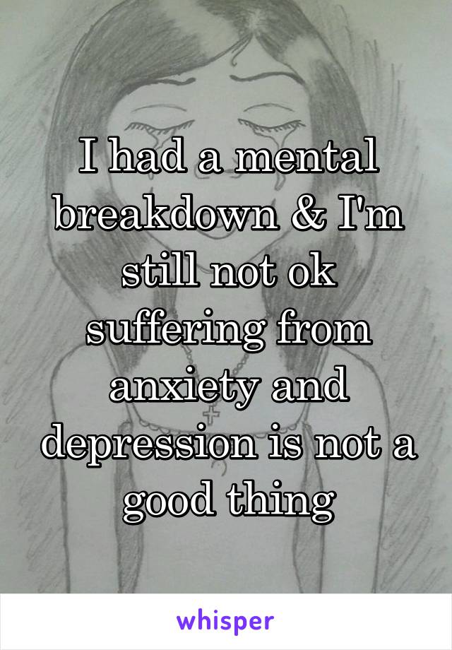 I had a mental breakdown & I'm still not ok suffering from anxiety and depression is not a good thing