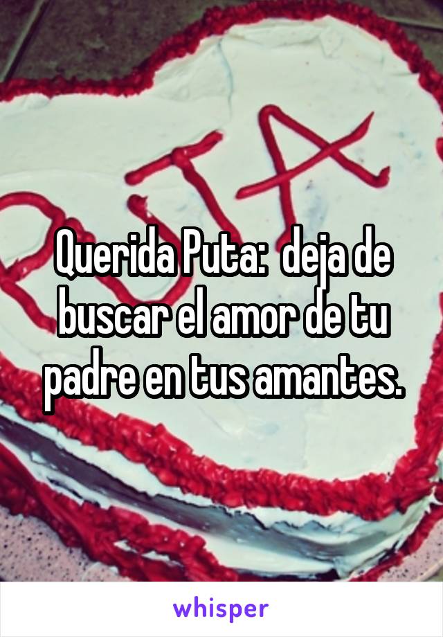 Querida Puta:  deja de buscar el amor de tu padre en tus amantes.