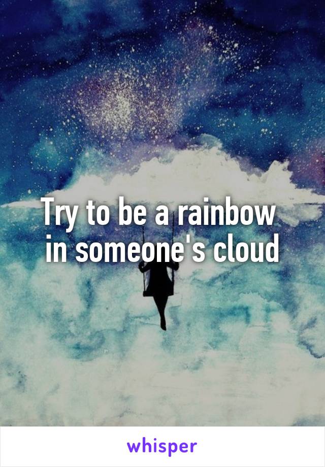 Try to be a rainbow 
in someone's cloud