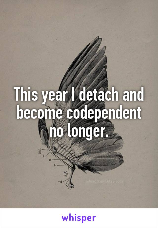 This year I detach and become codependent no longer.