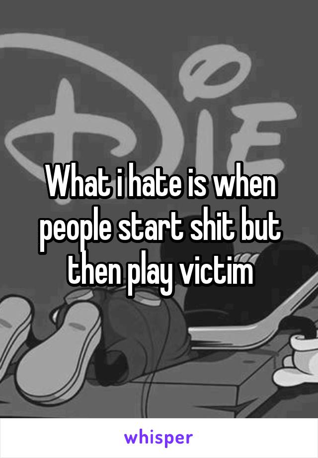 What i hate is when people start shit but then play victim