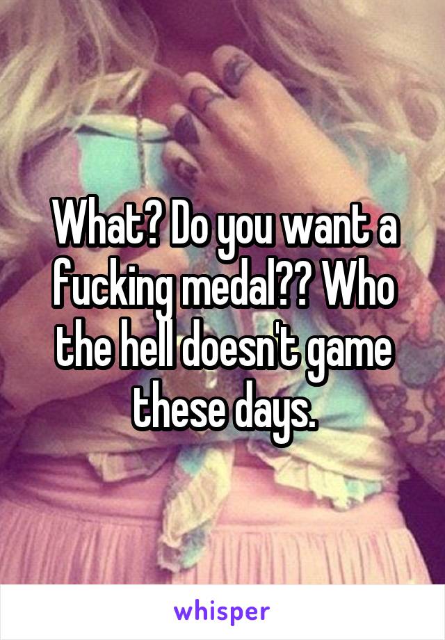 What? Do you want a fucking medal?? Who the hell doesn't game these days.