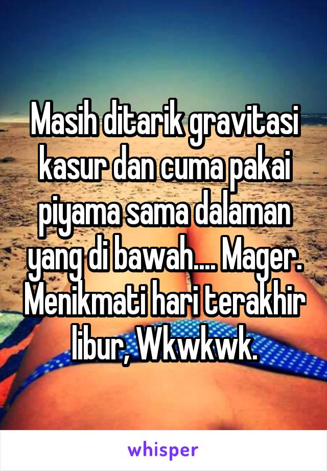 Masih ditarik gravitasi kasur dan cuma pakai piyama sama dalaman yang di bawah.... Mager. Menikmati hari terakhir libur, Wkwkwk.