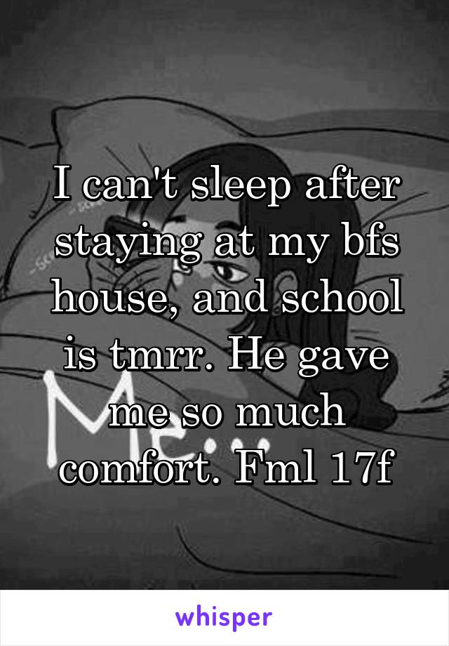 I can't sleep after staying at my bfs house, and school is tmrr. He gave me so much comfort. Fml 17f