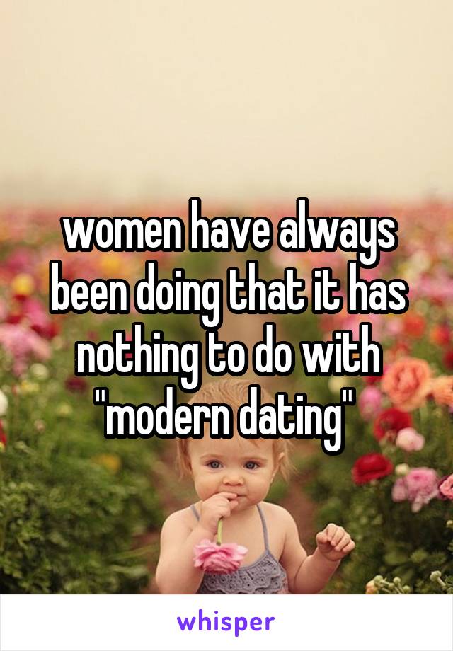 women have always been doing that it has nothing to do with "modern dating" 