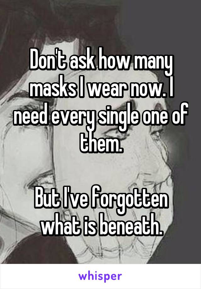 Don't ask how many masks I wear now. I need every single one of them.

But I've forgotten what is beneath.