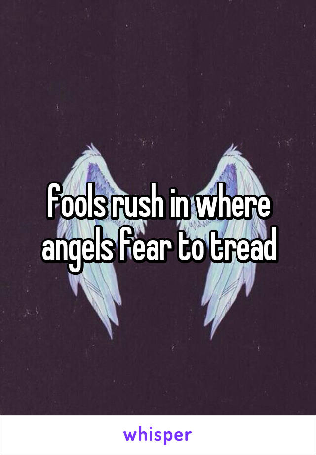 fools rush in where angels fear to tread