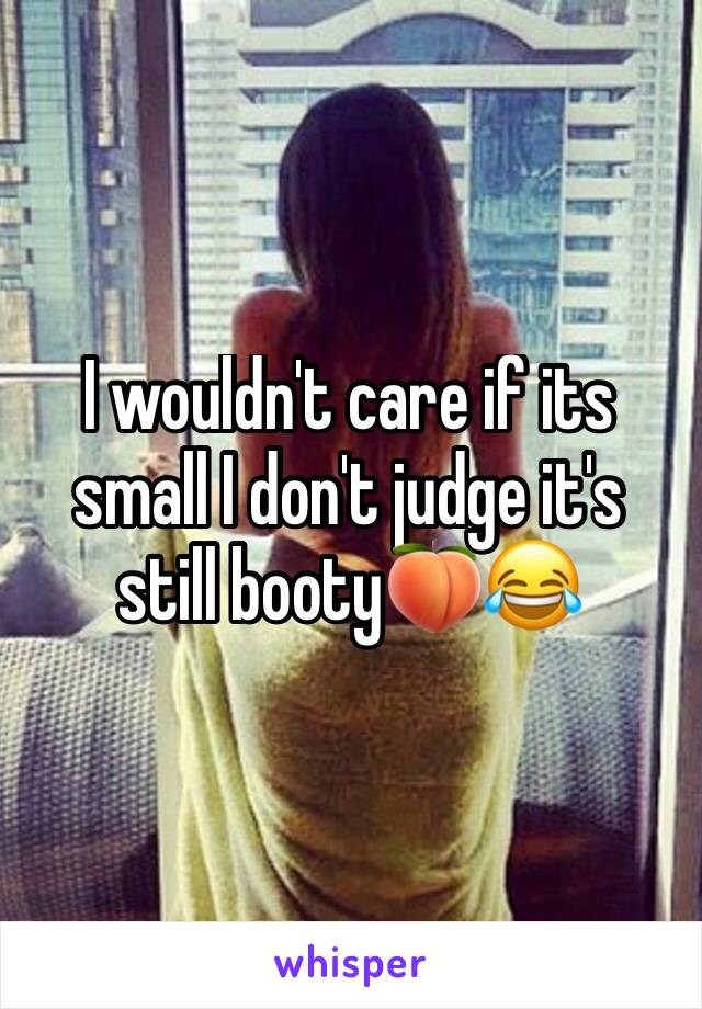 I wouldn't care if its small I don't judge it's still booty🍑😂