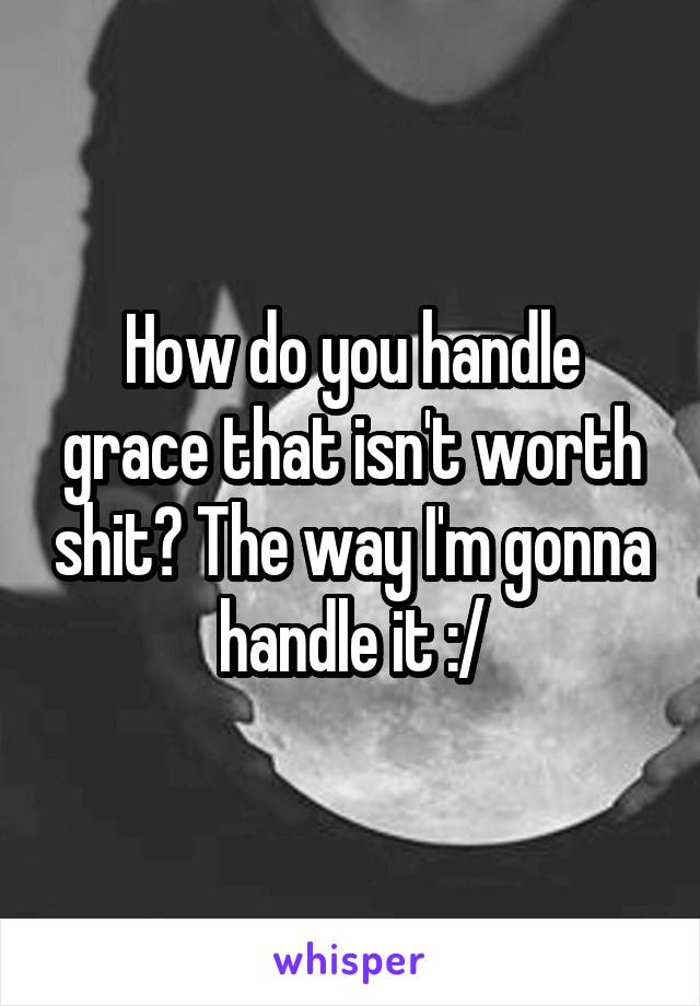 How do you handle grace that isn't worth shit? The way I'm gonna handle it :/