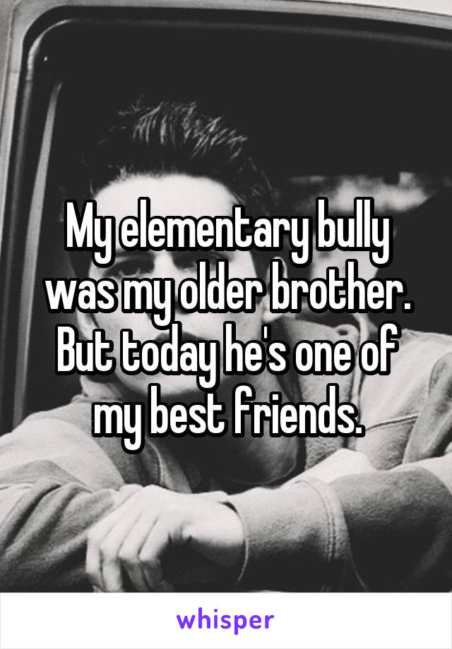 My elementary bully was my older brother. But today he's one of my best friends.