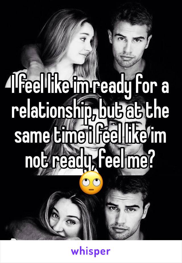 I feel like im ready for a relationship, but at the same time i feel like im not ready, feel me?
🙄