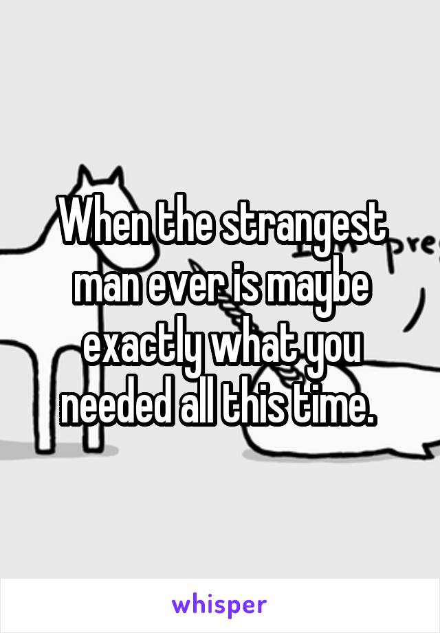 When the strangest man ever is maybe exactly what you needed all this time. 