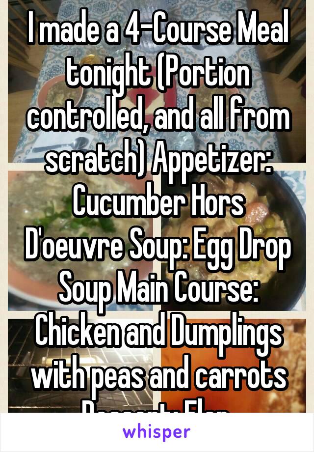 I made a 4-Course Meal tonight (Portion controlled, and all from scratch) Appetizer: Cucumber Hors D'oeuvre Soup: Egg Drop Soup Main Course: Chicken and Dumplings with peas and carrots Dessert: Flan 