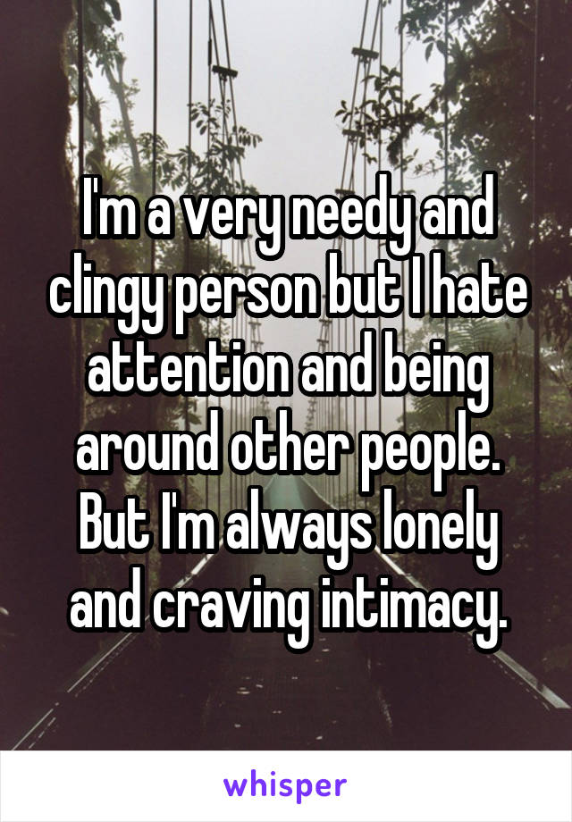 I'm a very needy and clingy person but I hate attention and being around other people. But I'm always lonely and craving intimacy.