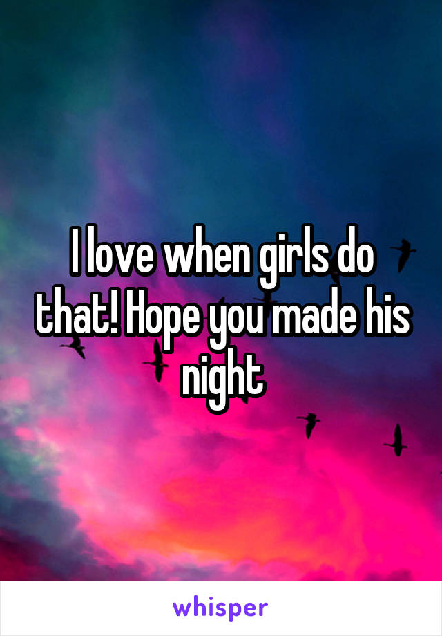 I love when girls do that! Hope you made his night