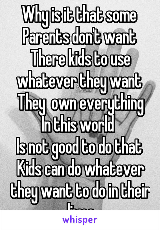 Why is it that some 
Parents don't want 
There kids to use whatever they want 
They  own everything
In this world  
Is not good to do that 
Kids can do whatever they want to do in their lives