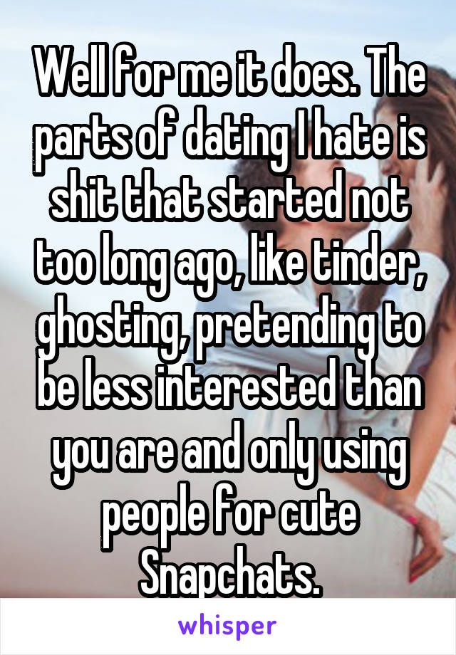 Well for me it does. The parts of dating I hate is shit that started not too long ago, like tinder, ghosting, pretending to be less interested than you are and only using people for cute Snapchats.