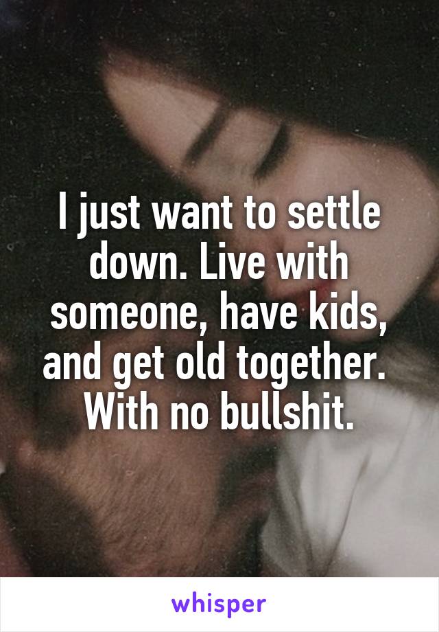 I just want to settle down. Live with someone, have kids, and get old together.  With no bullshit.