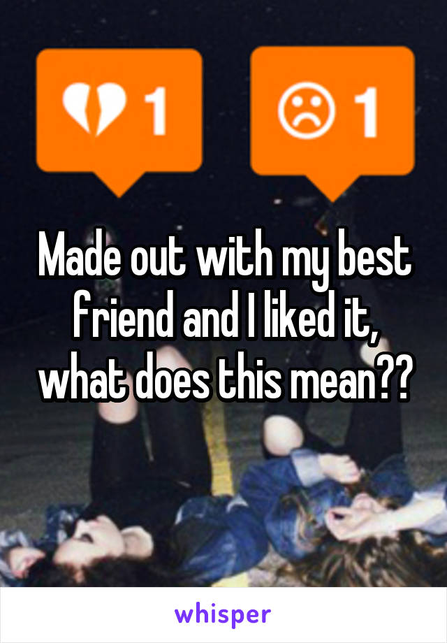 Made out with my best friend and I liked it, what does this mean??