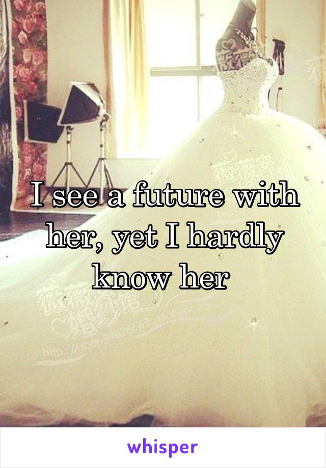 I see a future with her, yet I hardly know her 