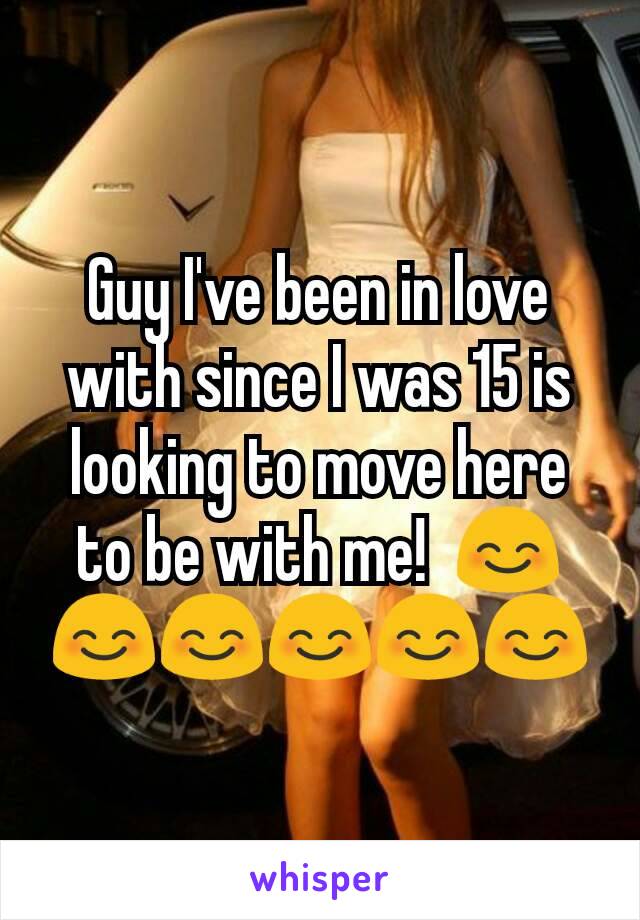 Guy I've been in love with since I was 15 is looking to move here to be with me!  😊😊😊😊😊😊