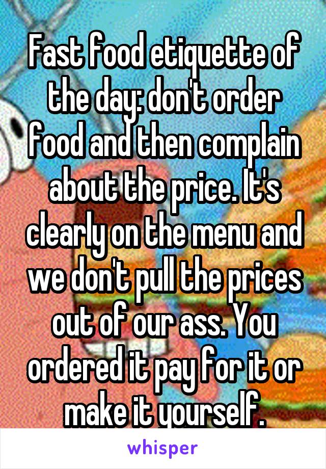 Fast food etiquette of the day: don't order food and then complain about the price. It's clearly on the menu and we don't pull the prices out of our ass. You ordered it pay for it or make it yourself.