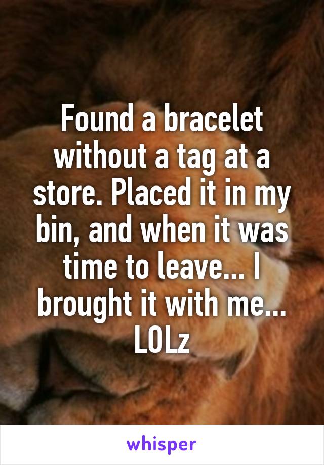 Found a bracelet without a tag at a store. Placed it in my bin, and when it was time to leave... I brought it with me... LOLz