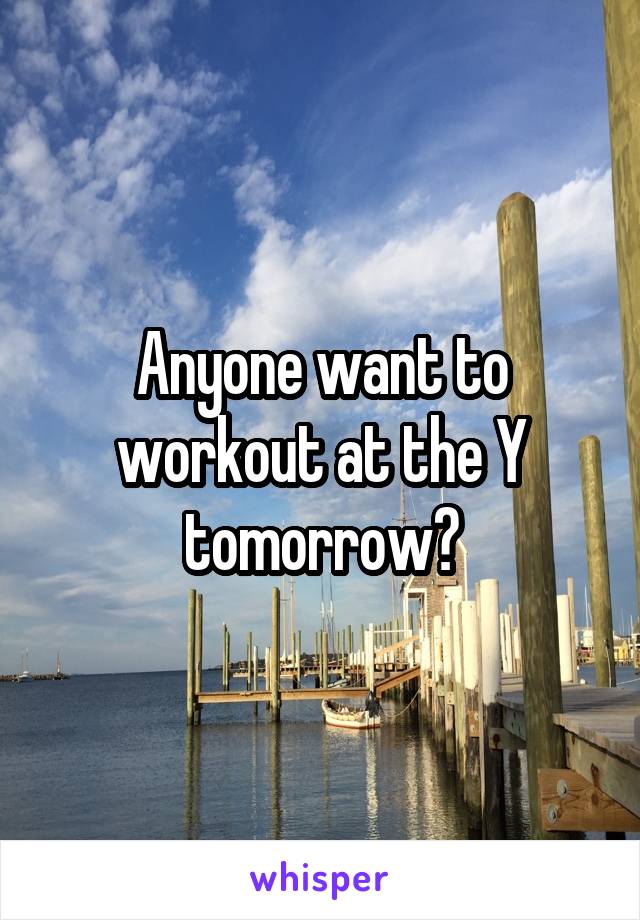 Anyone want to workout at the Y tomorrow?