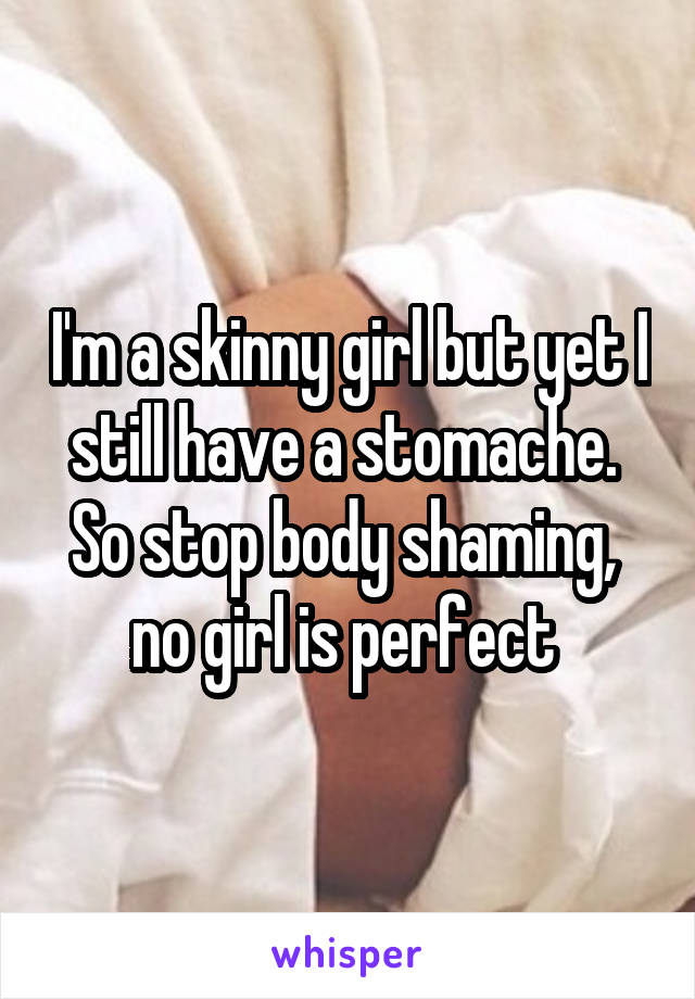 I'm a skinny girl but yet I still have a stomache. 
So stop body shaming,  no girl is perfect 