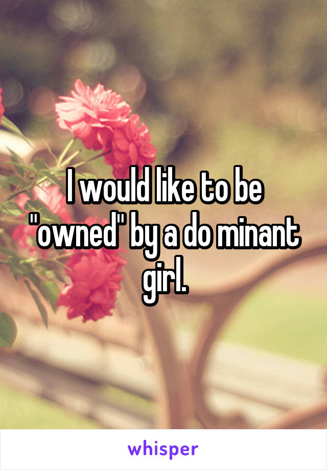 I would like to be "owned" by a do minant girl.