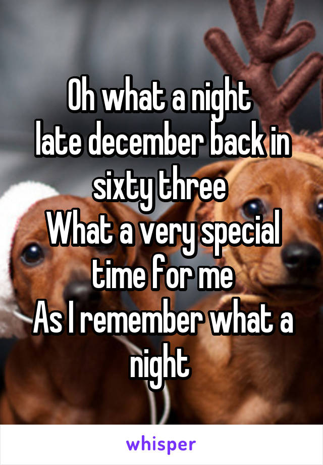 Oh what a night 
late december back in sixty three 
What a very special time for me
As I remember what a night 