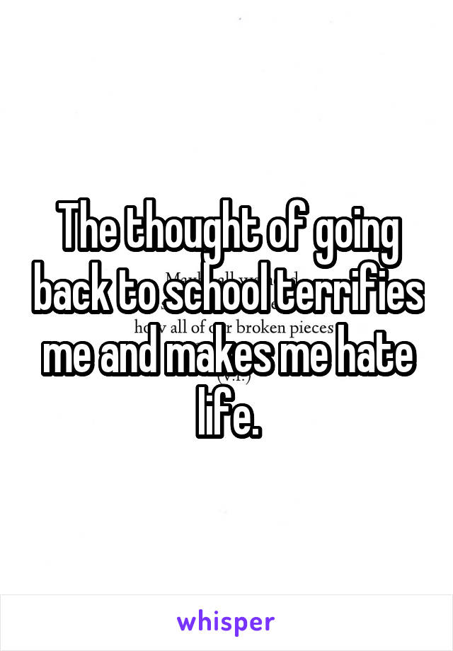 The thought of going back to school terrifies me and makes me hate life.