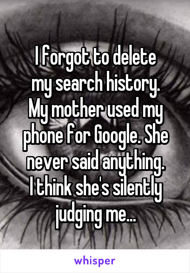 I forgot to delete
my search history.
My mother used my phone for Google. She never said anything.
I think she's silently judging me...