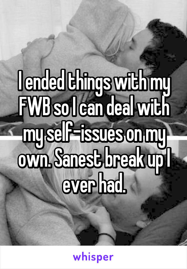 I ended things with my FWB so I can deal with my self-issues on my own. Sanest break up I ever had.