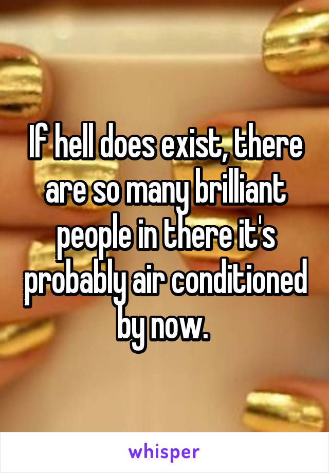 If hell does exist, there are so many brilliant people in there it's probably air conditioned by now. 