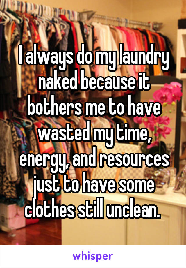 I always do my laundry naked because it bothers me to have wasted my time, energy, and resources just to have some clothes still unclean. 