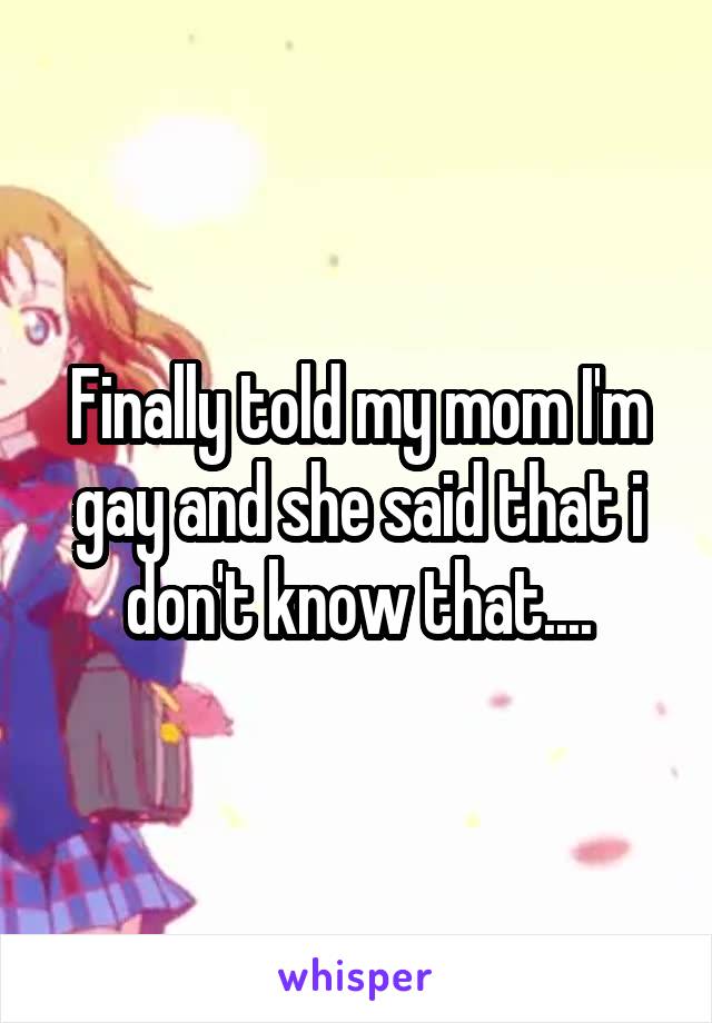 Finally told my mom I'm gay and she said that i don't know that....