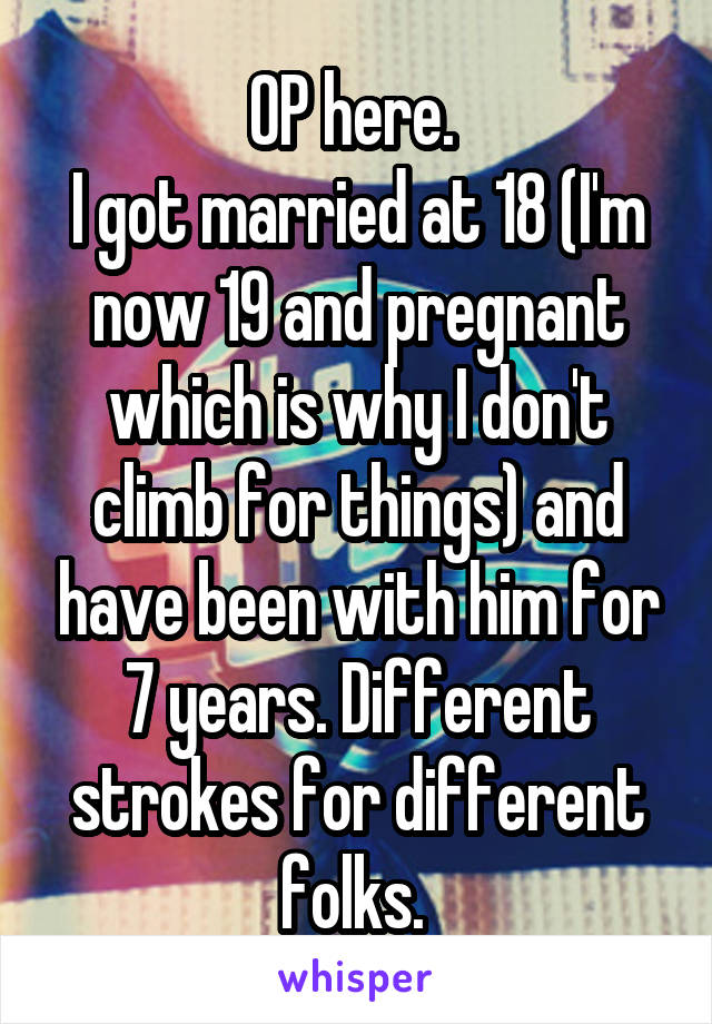 OP here. 
I got married at 18 (I'm now 19 and pregnant which is why I don't climb for things) and have been with him for 7 years. Different strokes for different folks. 