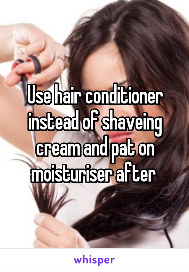 Use hair conditioner instead of shaveing cream and pat on moisturiser after 