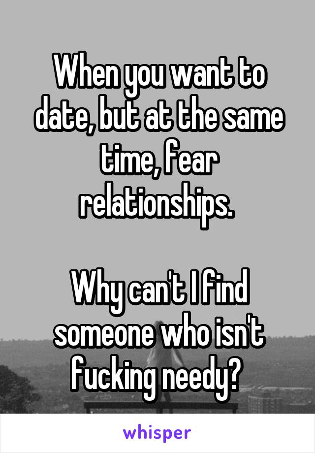 When you want to date, but at the same time, fear relationships. 

Why can't I find someone who isn't fucking needy? 