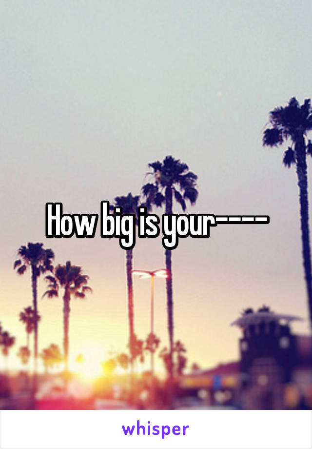 How big is your----