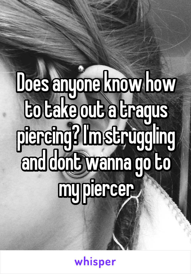 Does anyone know how to take out a tragus piercing? I'm struggling and dont wanna go to my piercer