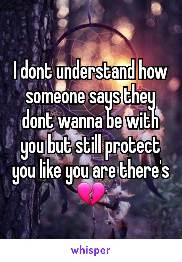 I dont understand how someone says they dont wanna be with you but still protect you like you are there's 💔