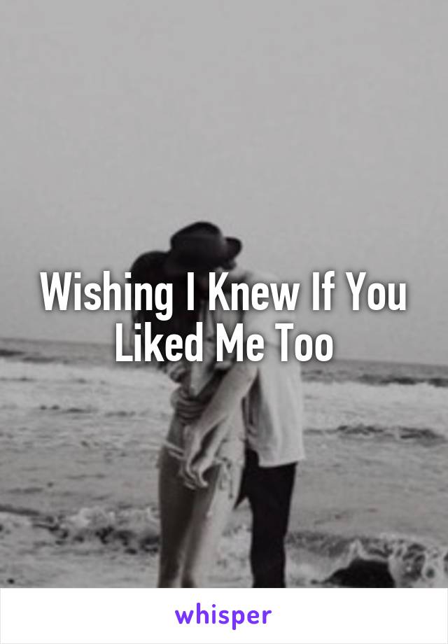 Wishing I Knew If You Liked Me Too