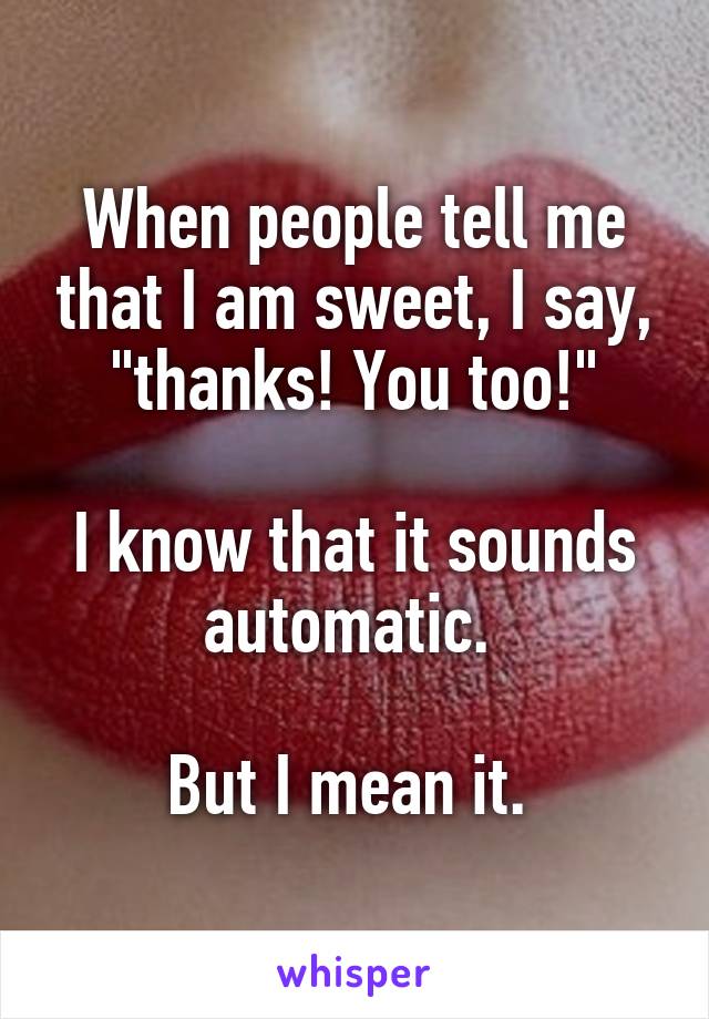 When people tell me that I am sweet, I say, "thanks! You too!"

I know that it sounds automatic. 

But I mean it. 