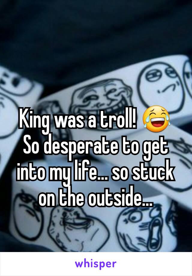 King was a troll! 😂
So desperate to get into my life... so stuck on the outside...