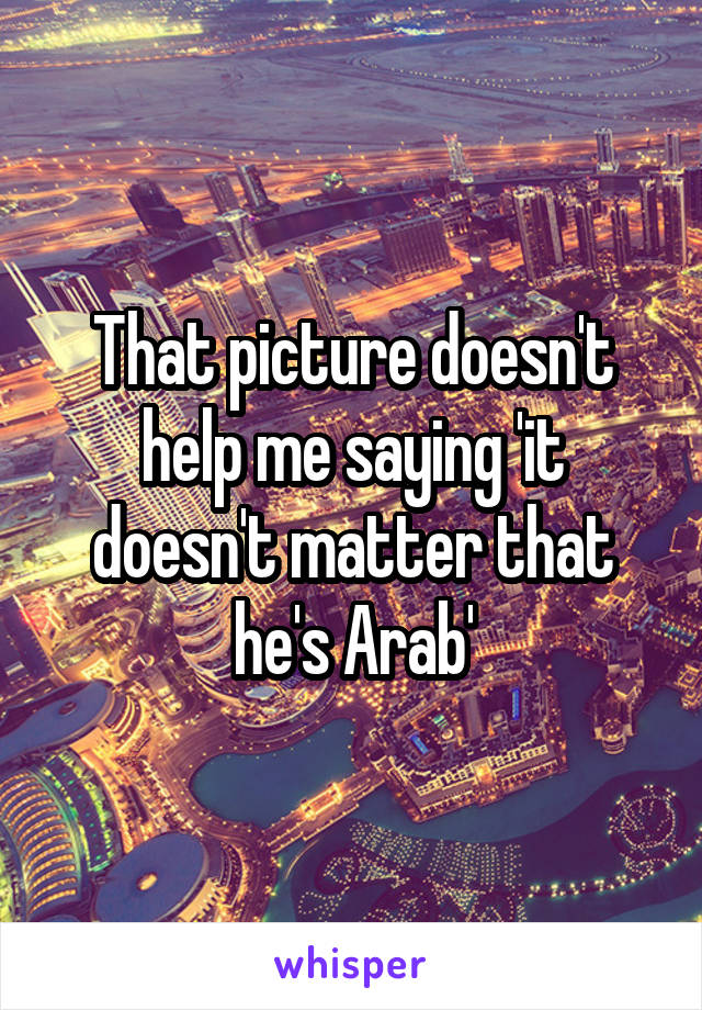 That picture doesn't help me saying 'it doesn't matter that he's Arab'