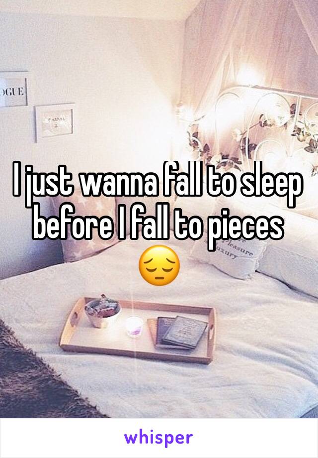 I just wanna fall to sleep before I fall to pieces 😔